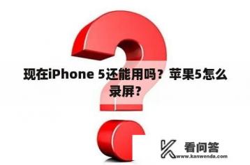 现在iPhone 5还能用吗？苹果5怎么录屏？