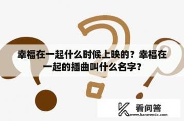 幸福在一起什么时候上映的？幸福在一起的插曲叫什么名字？