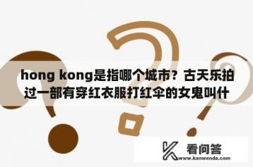 hong kong是指哪个城市？古天乐拍过一部有穿红衣服打红伞的女鬼叫什么？