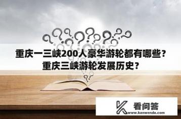 重庆一三峡200人豪华游轮都有哪些？重庆三峡游轮发展历史？