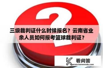 三级裁判证什么时候报名？云南省业余人员如何报考篮球裁判证？