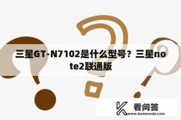 三星GT-N7102是什么型号？三星note2联通版