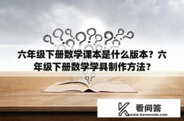 六年级下册数学课本是什么版本？六年级下册数学学具制作方法？