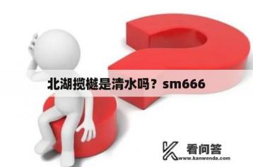 北湖揽樾是清水吗？sm666