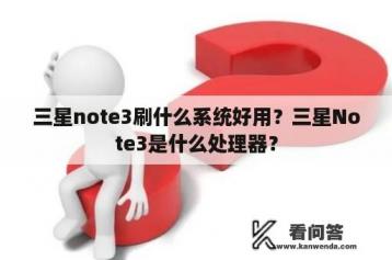 三星note3刷什么系统好用？三星Note3是什么处理器？