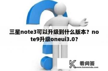 三星note3可以升级到什么版本？note9升级oneui3.0？