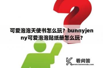 可爱泡泡天使书怎么玩？bunnyjenny可爱泡泡贴纸册怎么玩？