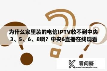 为什么家里装的电信IPTV收不到中央3、5、6、8啊？中央6直播在线观看