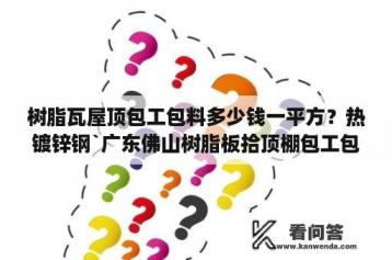 树脂瓦屋顶包工包料多少钱一平方？热镀锌钢`广东佛山树脂板拾顶棚包工包料多少钱1平方？