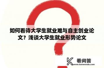 如何看待大学生就业难与自主创业论文？浅谈大学生就业形势论文