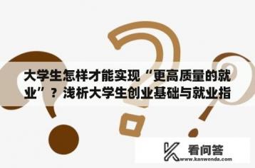 大学生怎样才能实现“更高质量的就业”？浅析大学生创业基础与就业指导在就业工作中的作用？