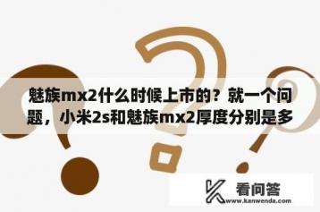 魅族mx2什么时候上市的？就一个问题，小米2s和魅族mx2厚度分别是多少？屏幕大小分别是多少？