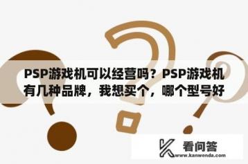 PSP游戏机可以经营吗？PSP游戏机有几种品牌，我想买个，哪个型号好？
