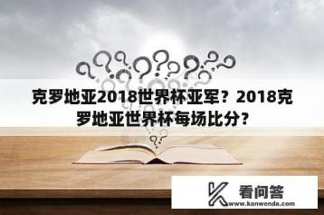 克罗地亚2018世界杯亚军？2018克罗地亚世界杯每场比分？