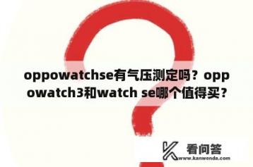 oppowatchse有气压测定吗？oppowatch3和watch se哪个值得买？