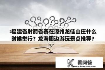 :福建省射箭省赛在漳州龙佳山庄什么时候举行？龙海周边游玩景点推荐？