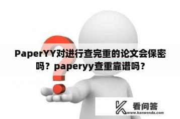 PaperYY对进行查完重的论文会保密吗？paperyy查重靠谱吗？