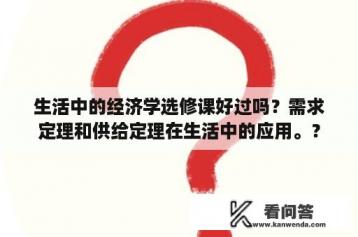 生活中的经济学选修课好过吗？需求定理和供给定理在生活中的应用。？