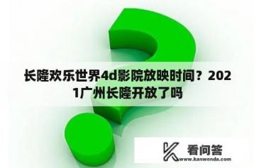 长隆欢乐世界4d影院放映时间？2021广州长隆开放了吗