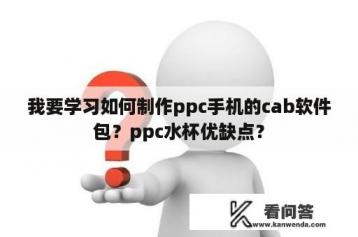 我要学习如何制作ppc手机的cab软件包？ppc水杯优缺点？