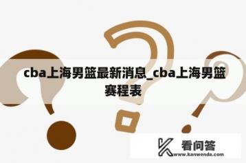  cba上海男篮最新消息_cba上海男篮赛程表