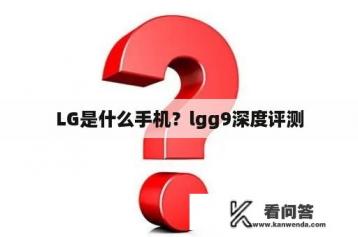 LG是什么手机？lgg9深度评测