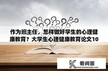 作为班主任，怎样做好学生的心理健康教育？大学生心理健康教育论文1000字左右