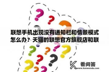 联想手机出现没有通知栏和情景模式怎么办？天猫的联想官方旗舰店和联想手机官方网上商城有什么不同？