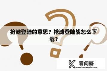 抢滩登陆的意思？抢滩登陆战怎么下载？