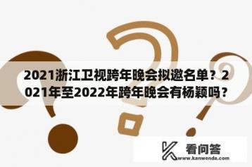 2021浙江卫视跨年晚会拟邀名单？2021年至2022年跨年晚会有杨颖吗？