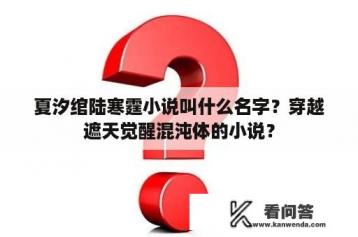 夏汐绾陆寒霆小说叫什么名字？穿越遮天觉醒混沌体的小说？