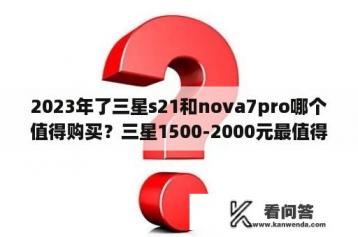 2023年了三星s21和nova7pro哪个值得购买？三星1500-2000元最值得推荐的手机？