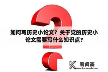 如何写历史小论文？关于党的历史小论文需要写什么知识点？