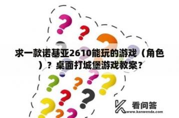 求一款诺基亚2610能玩的游戏（角色）？桌面打城堡游戏教案？