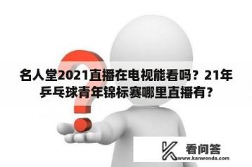 名人堂2021直播在电视能看吗？21年乒乓球青年锦标赛哪里直播有？