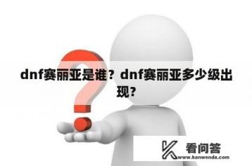 dnf赛丽亚是谁？dnf赛丽亚多少级出现？