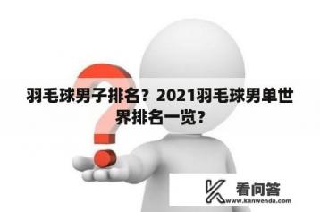 羽毛球男子排名？2021羽毛球男单世界排名一览？