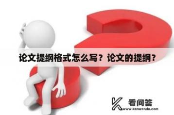 论文提纲格式怎么写？论文的提纲？