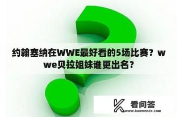 约翰塞纳在WWE最好看的5场比赛？wwe贝拉姐妹谁更出名？