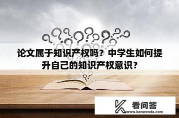 论文属于知识产权吗？中学生如何提升自己的知识产权意识？