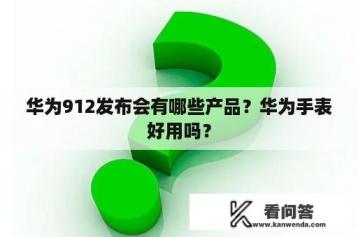 华为912发布会有哪些产品？华为手表好用吗？