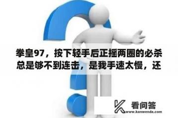 拳皇97，按下轻手后正摇两圈的必杀总是够不到连击，是我手速太慢，还是说有什么窍门。还有，大门五郎？《拳皇97》手机版大招怎么放？