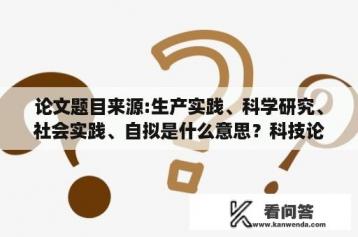 论文题目来源:生产实践、科学研究、社会实践、自拟是什么意思？科技论文优秀题材有什么呢？