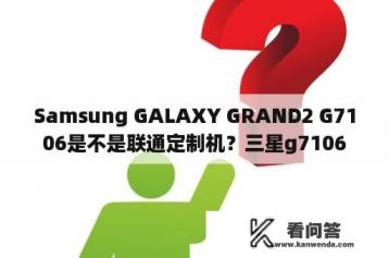 Samsung GALAXY GRAND2 G7106是不是联通定制机？三星g7106