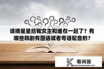 请摘星星给我女主和谁在一起了？有哪些韩剧有国语或者粤语配音的？