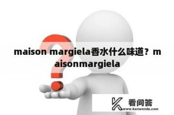 maison margiela香水什么味道？maisonmargiela