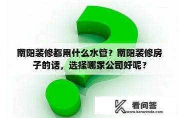 南阳装修都用什么水管？南阳装修房子的话，选择哪家公司好呢？