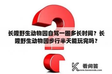 长隆野生动物园自驾一圈多长时间？长隆野生动物园步行半天能玩完吗？