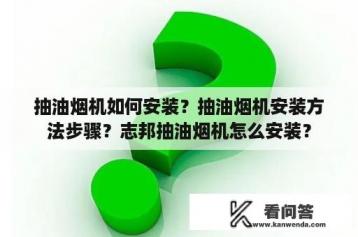 抽油烟机如何安装？抽油烟机安装方法步骤？志邦抽油烟机怎么安装？