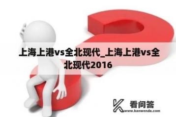  上海上港vs全北现代_上海上港vs全北现代2016